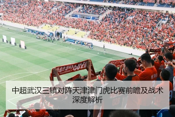 中超武汉三镇对阵天津津门虎比赛前瞻及战术深度解析