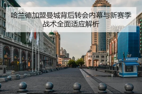 哈兰德加盟曼城背后转会内幕与新赛季战术全面适应解析