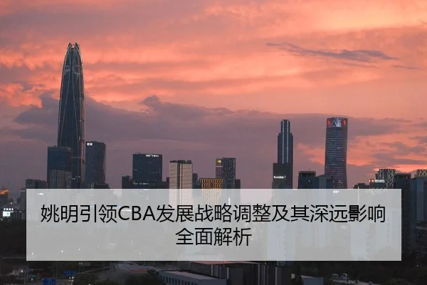 姚明引领CBA发展战略调整及其深远影响全面解析