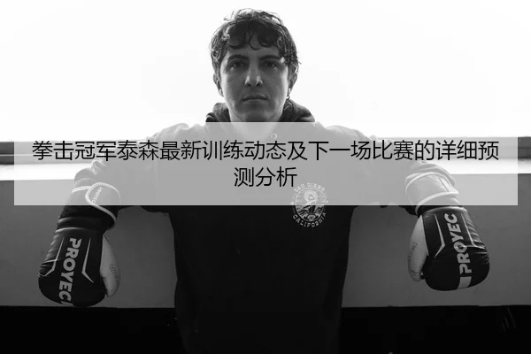 拳击冠军泰森最新训练动态及下一场比赛的详细预测分析