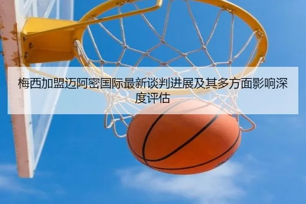 梅西加盟迈阿密国际最新谈判进展及其多方面影响深度评估
