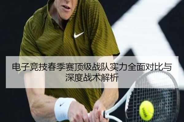 电子竞技春季赛顶级战队实力全面对比与深度战术解析